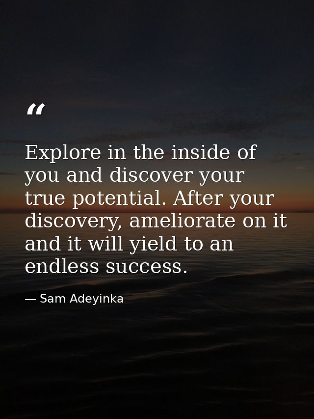 Explore in the inside of you and discover your true potential. After your discovery, ameliorate on it and it will yield  — Sam Adeyinka