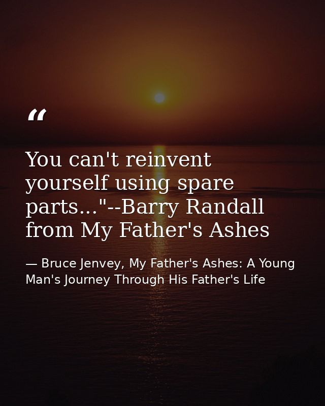 You can't reinvent yourself using spare parts..."--Barry Randall from My Father's Ashes — Bruce Jenvey, My Father's Ashes: A Young Man's Journey Through His Father's Life