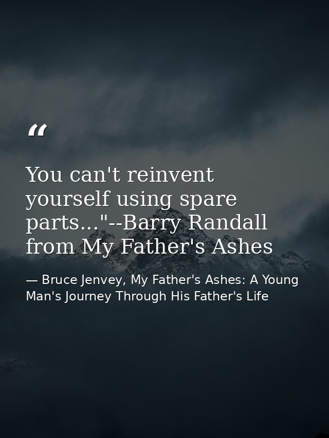 You can't reinvent yourself using spare parts..."--Barry Randall from My Father's Ashes — Bruce Jenvey, My Father's Ashes: A Young Man's Journey Through His Father's Life