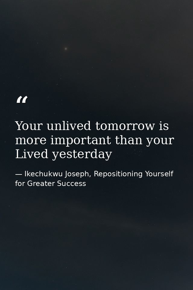 Your unlived tomorrow is more important than your Lived yesterday — Ikechukwu Joseph, Repositioning Yourself for Greater Success