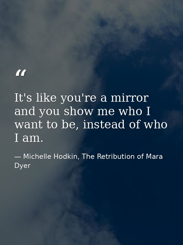It's like you're a mirror and you show me who I want to be, instead of who I am. — Michelle Hodkin, The Retribution of Mara Dyer