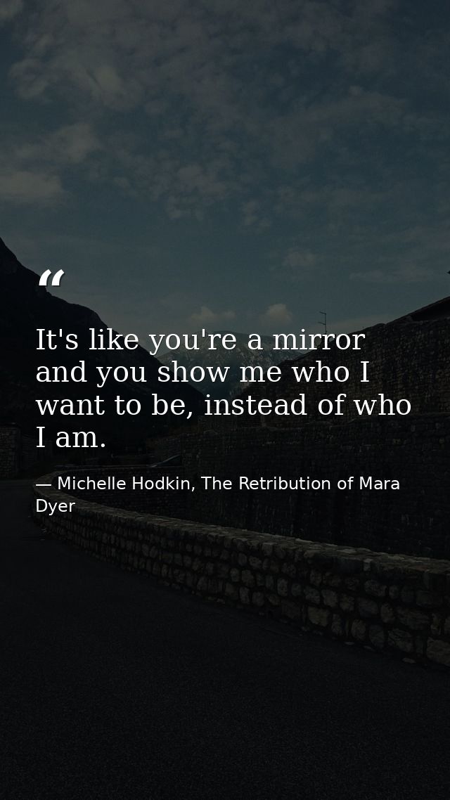 It's like you're a mirror and you show me who I want to be, instead of who I am. — Michelle Hodkin, The Retribution of Mara Dyer
