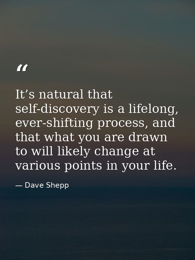It’s natural that self-discovery is a lifelong, ever-shifting process, and that what you are drawn to will likely change — Dave Shepp