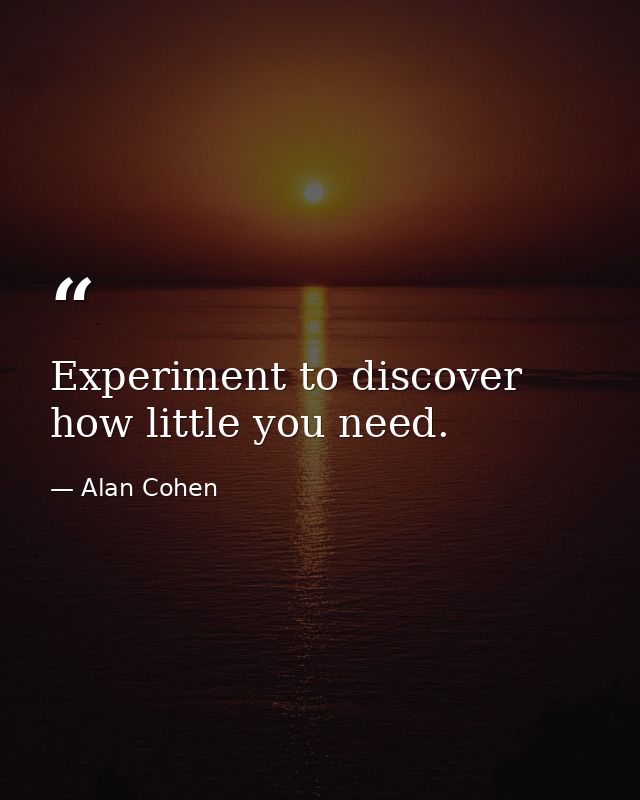 Experiment to discover how little you need. — Alan Cohen