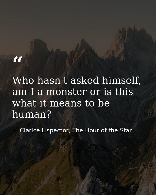 Who hasn't asked himself, am I a monster or is this what it means to be human? — Clarice Lispector, The Hour of the Star