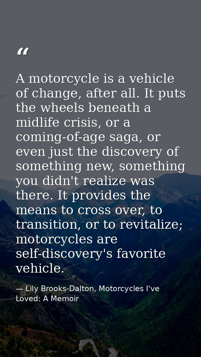 A motorcycle is a vehicle of change, after all. It puts the wheels beneath a midlife crisis, or a coming-of-age saga, or — Lily Brooks-Dalton, Motorcycles I've Loved: A Memoir