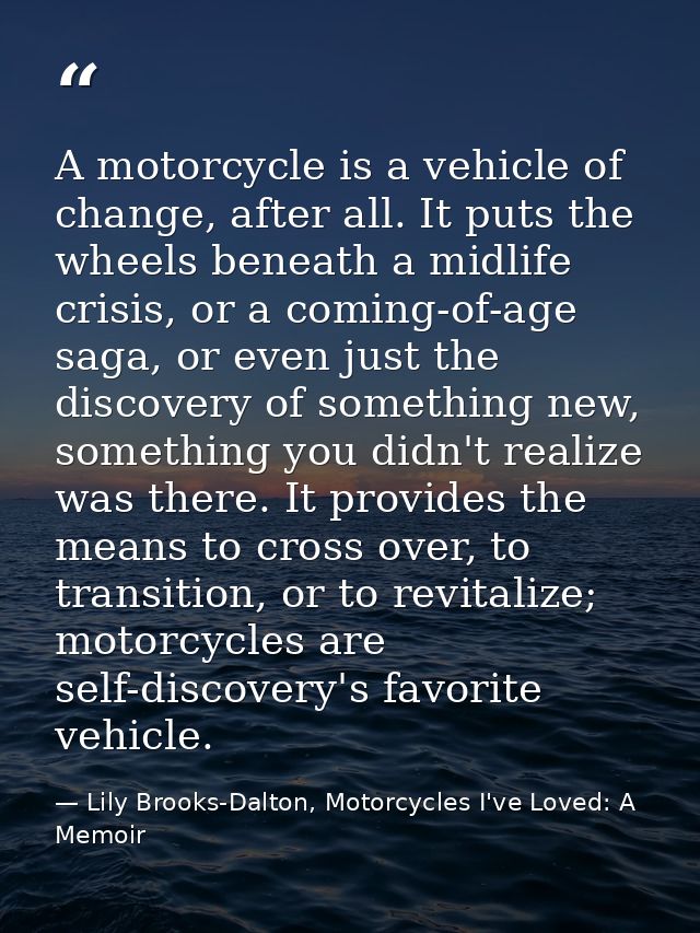 A motorcycle is a vehicle of change, after all. It puts the wheels beneath a midlife crisis, or a coming-of-age saga, or — Lily Brooks-Dalton, Motorcycles I've Loved: A Memoir