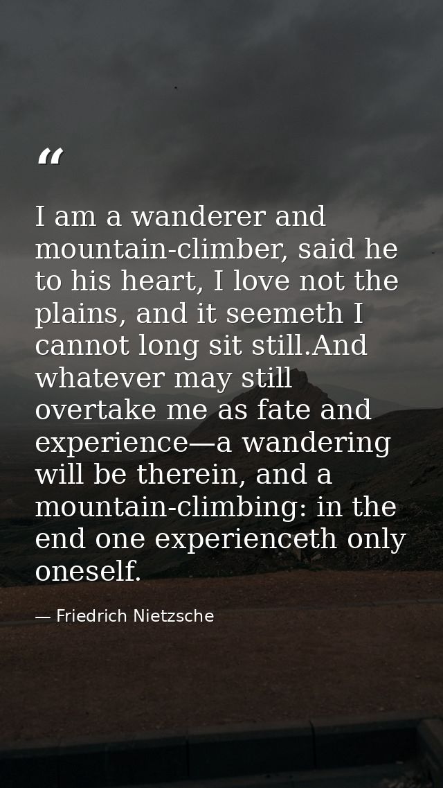 I am a wanderer and mountain-climber, said he to his heart, I love not the plains, and it seemeth I cannot long sit stil — Friedrich Nietzsche
