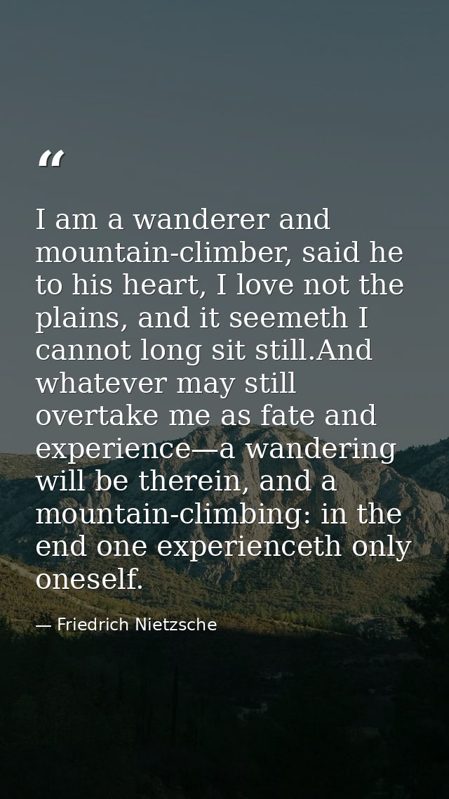 I am a wanderer and mountain-climber, said he to his heart, I love not the plains, and it seemeth I cannot long sit stil — Friedrich Nietzsche