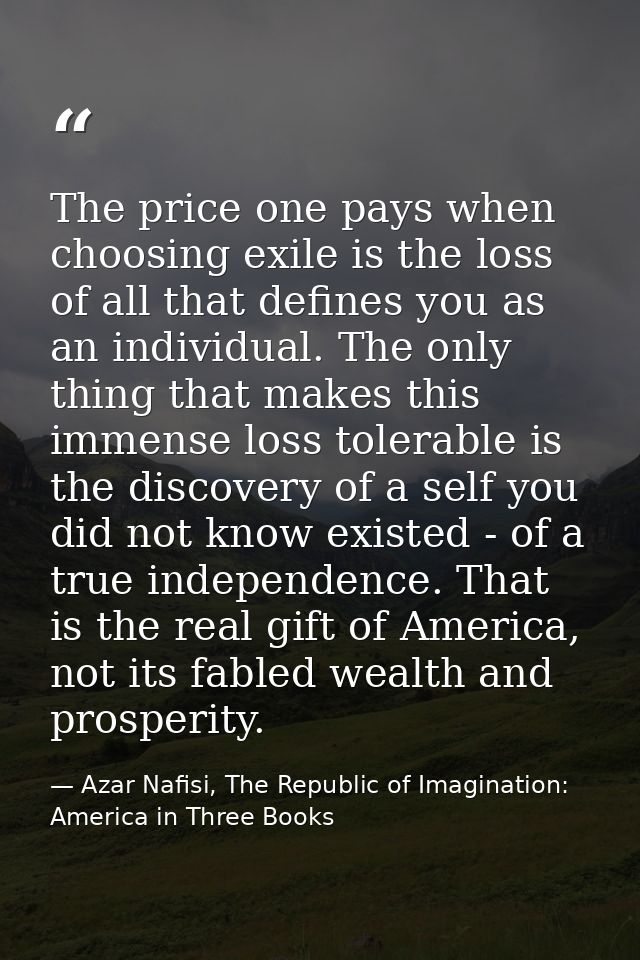 The price one pays when choosing exile is the loss of all that defines you as an individual. The only thing that makes t — Azar Nafisi, The Republic of Imagination: America in Three Books