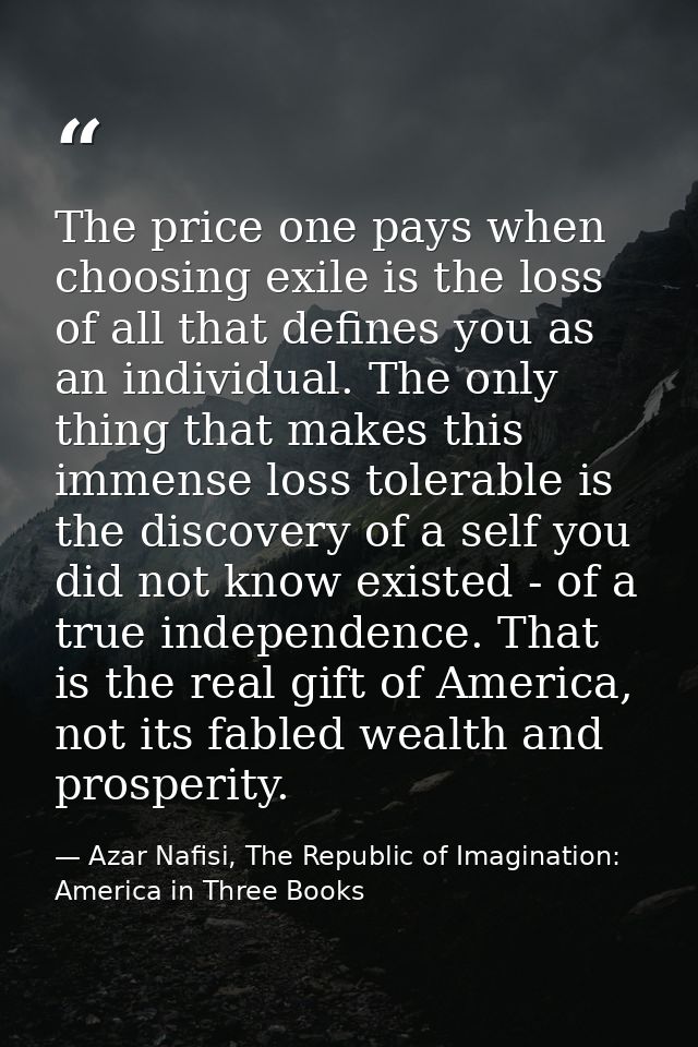 The price one pays when choosing exile is the loss of all that defines you as an individual. The only thing that makes t — Azar Nafisi, The Republic of Imagination: America in Three Books