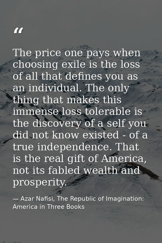 The price one pays when choosing exile is the loss of all that defines you as an individual. The only thing that makes t — Azar Nafisi, The Republic of Imagination: America in Three Books