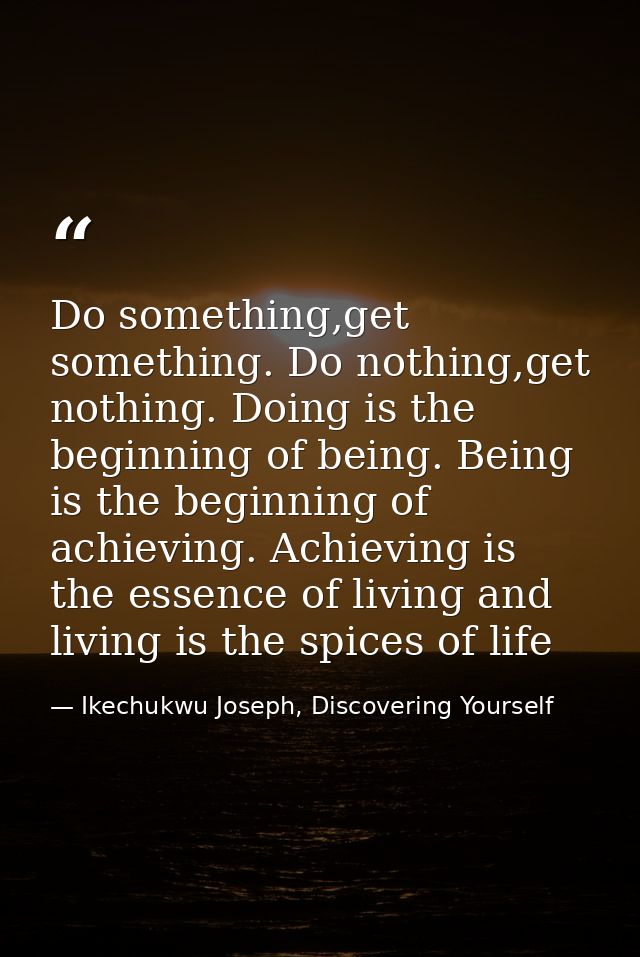 Do something,get something. Do nothing,get nothing. Doing is the beginning of being. Being is the beginning of achieving — Ikechukwu Joseph, Discovering Yourself