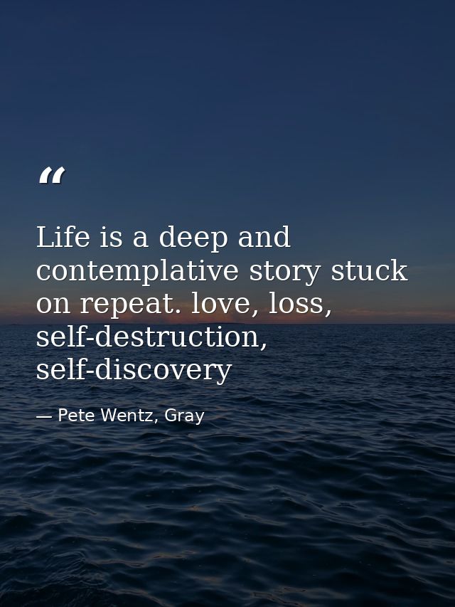 Life is a deep and contemplative story stuck on repeat. love, loss, self-destruction, self-discovery — Pete Wentz, Gray