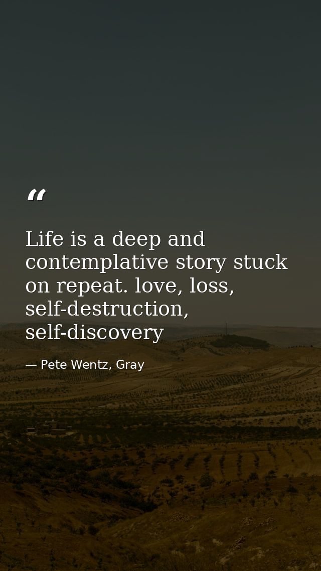 Life is a deep and contemplative story stuck on repeat. love, loss, self-destruction, self-discovery — Pete Wentz, Gray