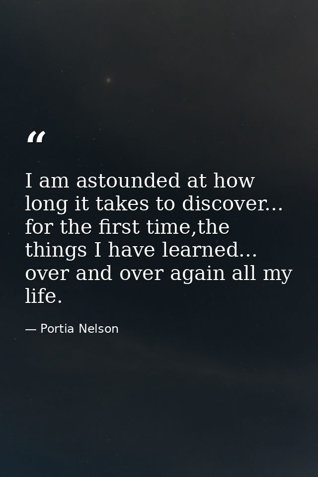 I am astounded at how long it takes to discover... for the first time,the things I have learned... over and over again a — Portia Nelson