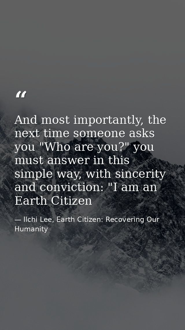 And most importantly, the next time someone asks you "Who are you?" you must answer in this simple way, with sincerity a — Ilchi Lee, Earth Citizen: Recovering Our Humanity