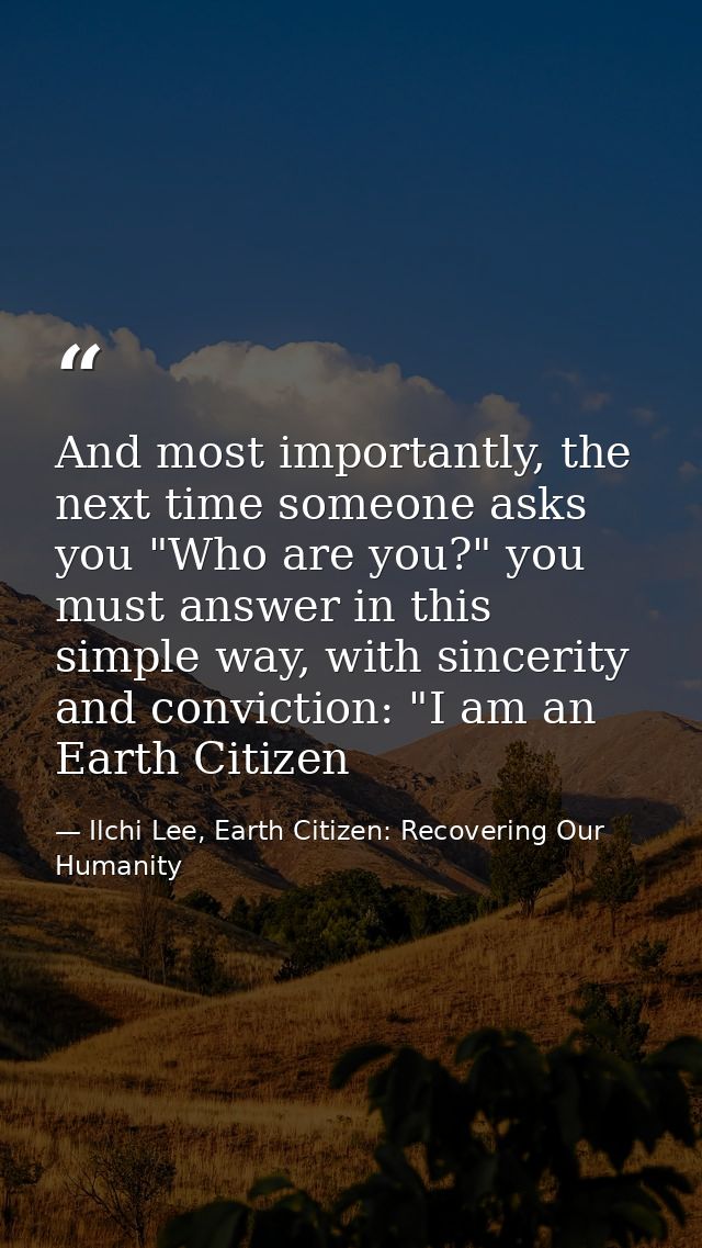 And most importantly, the next time someone asks you "Who are you?" you must answer in this simple way, with sincerity a — Ilchi Lee, Earth Citizen: Recovering Our Humanity
