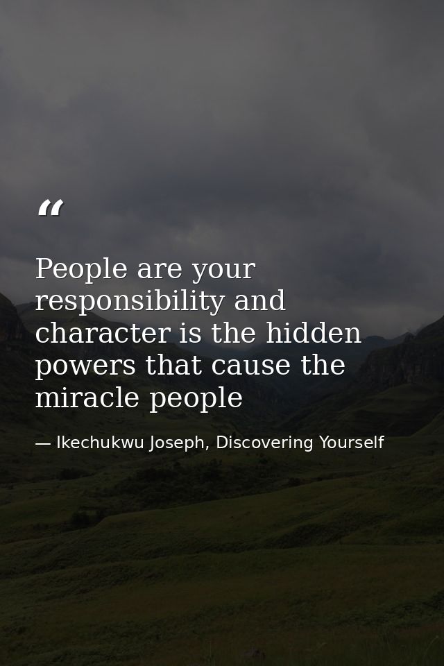 People are your responsibility and character is the hidden powers that cause the miracle people — Ikechukwu Joseph, Discovering Yourself