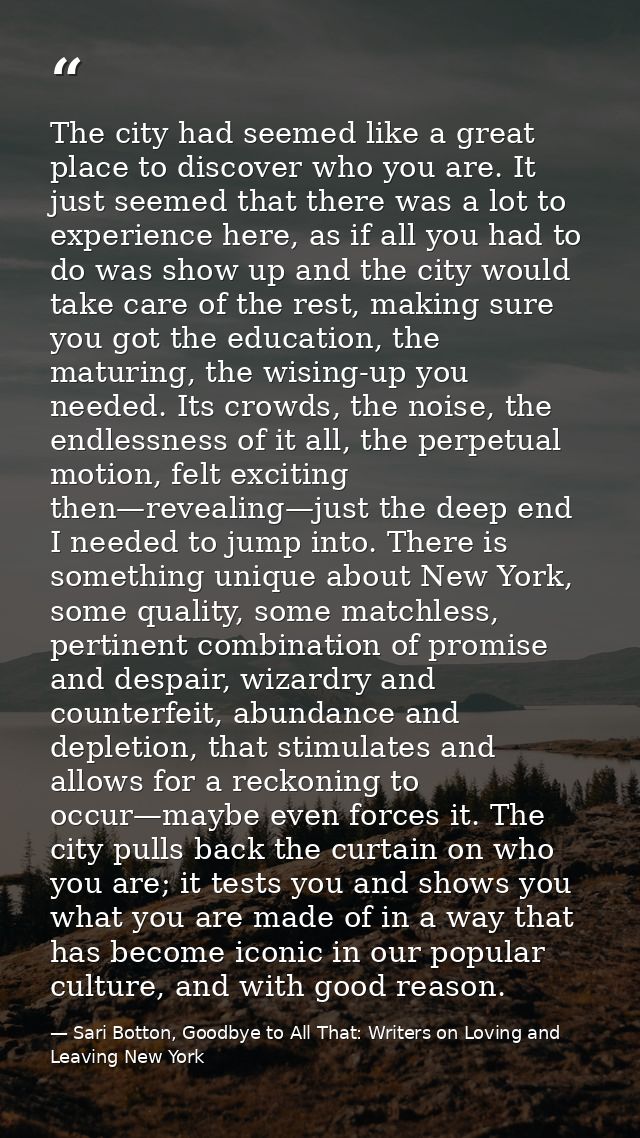 The city had seemed like a great place to discover who you are. It just seemed that there was a lot to experience here,  — Sari Botton, Goodbye to All That: Writers on Loving and Leaving New York