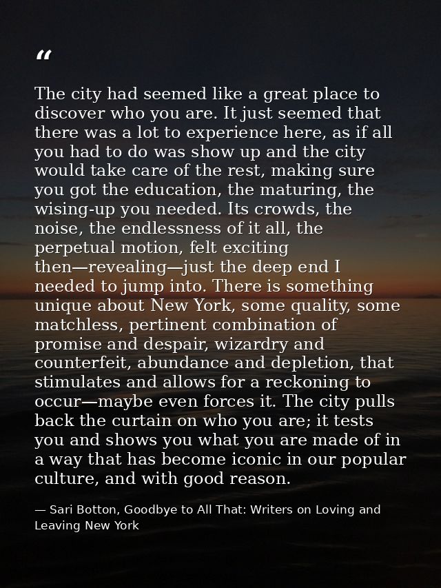 The city had seemed like a great place to discover who you are. It just seemed that there was a lot to experience here,  — Sari Botton, Goodbye to All That: Writers on Loving and Leaving New York