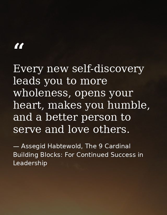 Every new self-discovery leads you to more wholeness, opens your heart, makes you humble, and a better person to serve a — Assegid Habtewold, The 9 Cardinal Building Blocks: For Continued Success in Leadership