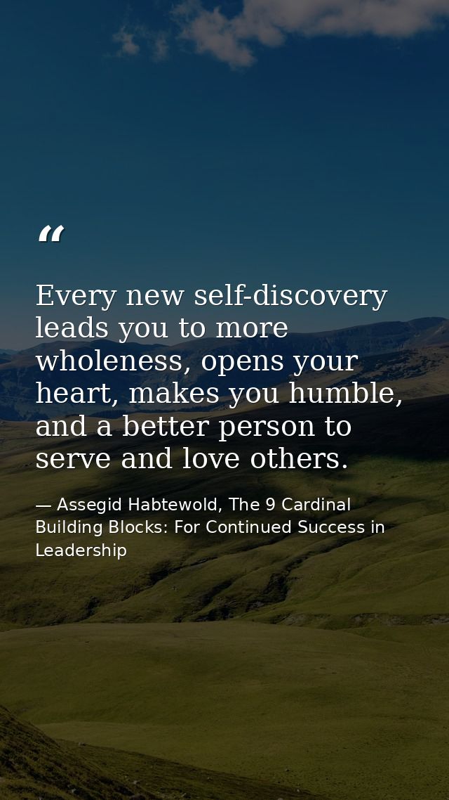 Every new self-discovery leads you to more wholeness, opens your heart, makes you humble, and a better person to serve a — Assegid Habtewold, The 9 Cardinal Building Blocks: For Continued Success in Leadership