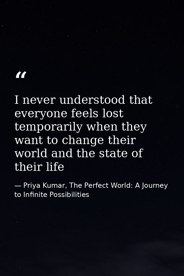 I never understood that everyone feels lost temporarily when they want to change their world and the state of their life — Priya Kumar, The Perfect World: A Journey to Infinite Possibilities