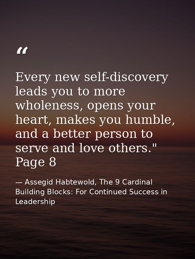 Every new self-discovery leads you to more wholeness, opens your heart, makes you humble, and a better person to serve a — Assegid Habtewold, The 9 Cardinal Building Blocks: For Continued Success in Leadership