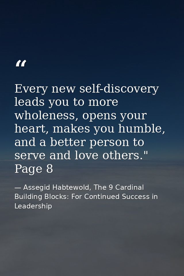 Every new self-discovery leads you to more wholeness, opens your heart, makes you humble, and a better person to serve a — Assegid Habtewold, The 9 Cardinal Building Blocks: For Continued Success in Leadership