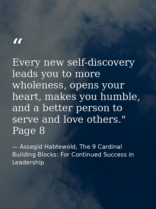 Every new self-discovery leads you to more wholeness, opens your heart, makes you humble, and a better person to serve a — Assegid Habtewold, The 9 Cardinal Building Blocks: For Continued Success in Leadership