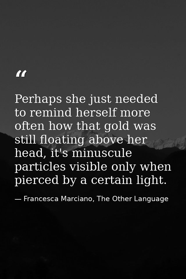 Perhaps she just needed to remind herself more often how that gold was still floating above her head, it's minuscule par — Francesca Marciano, The Other Language