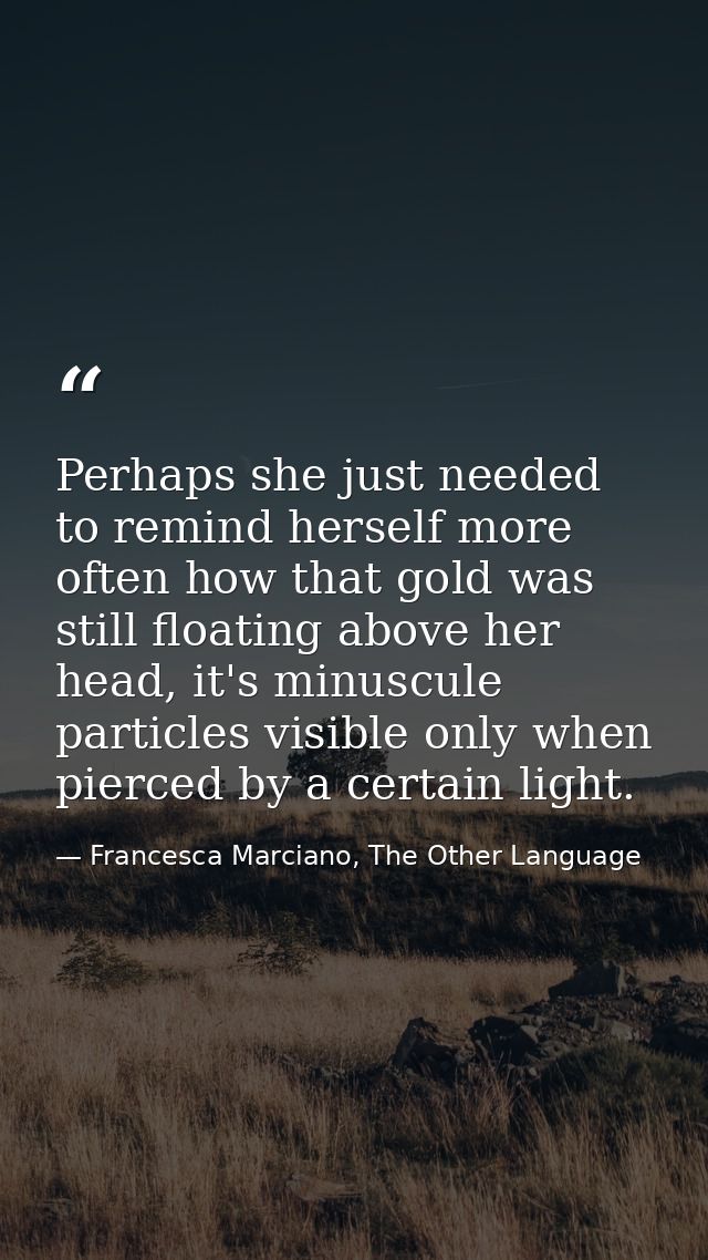 Perhaps she just needed to remind herself more often how that gold was still floating above her head, it's minuscule par — Francesca Marciano, The Other Language
