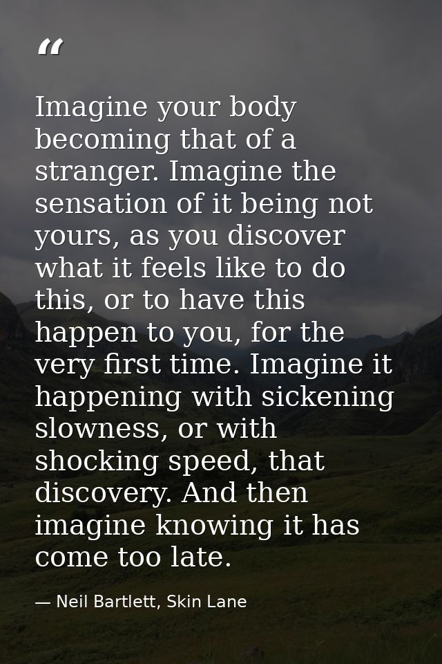 Imagine your body becoming that of a stranger. Imagine the sensation of it being not yours, as you discover what it feel — Neil Bartlett, Skin Lane