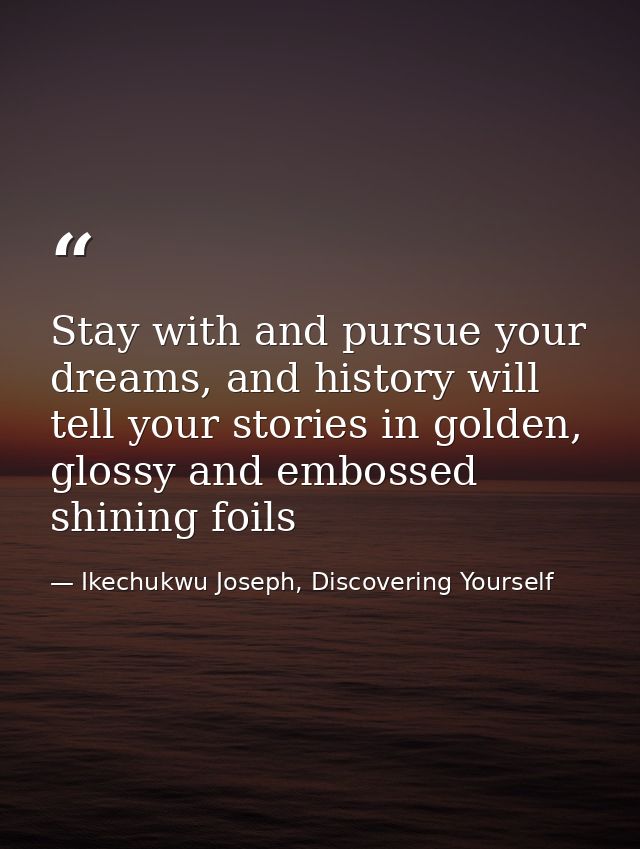 Stay with and pursue your dreams, and history will tell your stories in golden, glossy and embossed shining foils — Ikechukwu Joseph, Discovering Yourself