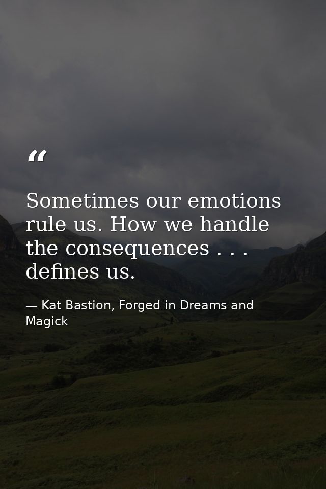 Sometimes our emotions rule us. How we handle the consequences . . . defines us. — Kat Bastion, Forged in Dreams and Magick