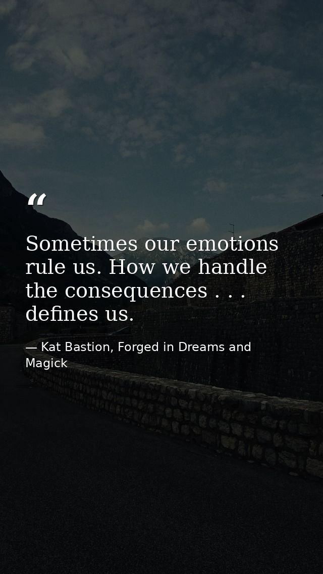 Sometimes our emotions rule us. How we handle the consequences . . . defines us. — Kat Bastion, Forged in Dreams and Magick