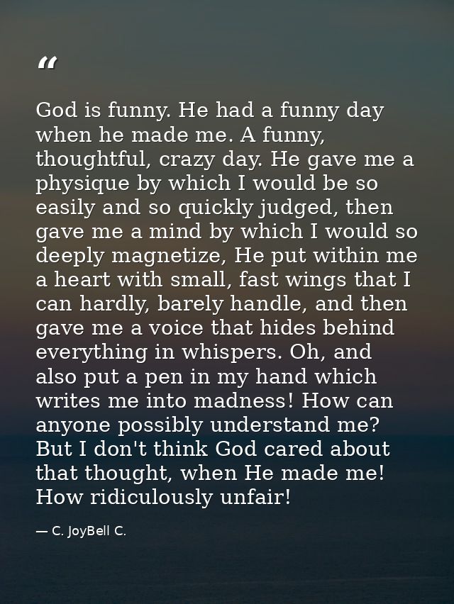 God is funny. He had a funny day when he made me. A funny, thoughtful, crazy day. He gave me a physique by which I would — C. JoyBell C.