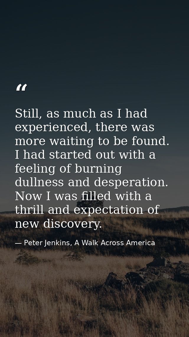 Still, as much as I had experienced, there was more waiting to be found. I had started out with a feeling of burning dul — Peter Jenkins, A Walk Across America
