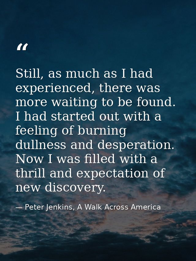 Still, as much as I had experienced, there was more waiting to be found. I had started out with a feeling of burning dul — Peter Jenkins, A Walk Across America