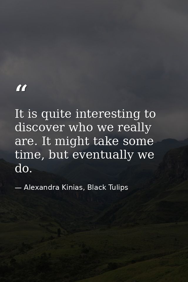 It is quite interesting to discover who we really are. It might take some time, but eventually we do. — Alexandra Kinias, Black Tulips