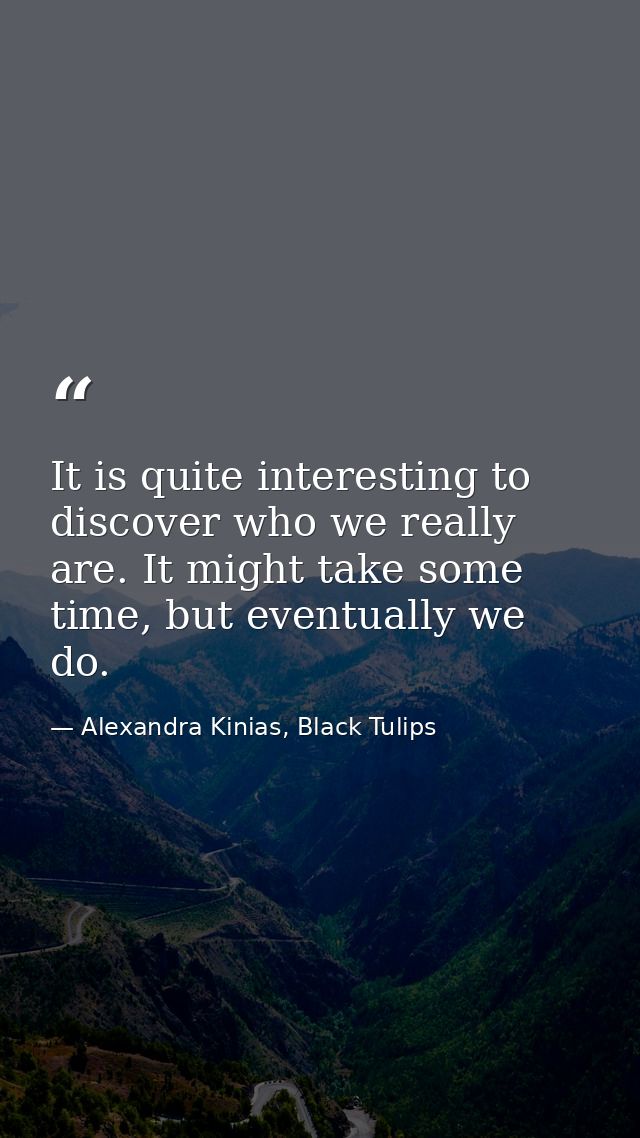 It is quite interesting to discover who we really are. It might take some time, but eventually we do. — Alexandra Kinias, Black Tulips