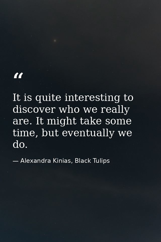 It is quite interesting to discover who we really are. It might take some time, but eventually we do. — Alexandra Kinias, Black Tulips