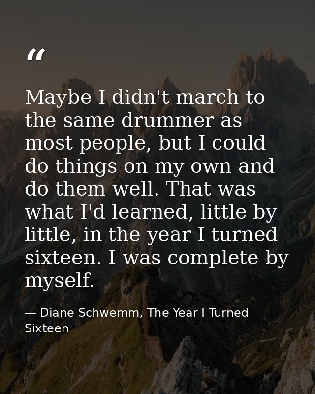Maybe I didn't march to the same drummer as most people, but I could do things on my own and do them well. That was what — Diane Schwemm, The Year I Turned Sixteen