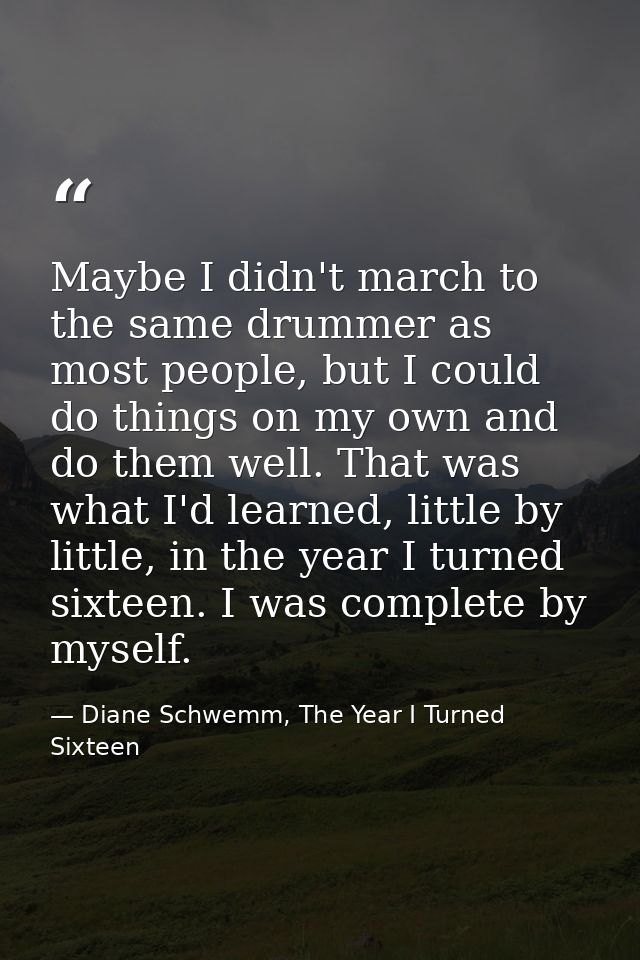 Maybe I didn't march to the same drummer as most people, but I could do things on my own and do them well. That was what — Diane Schwemm, The Year I Turned Sixteen
