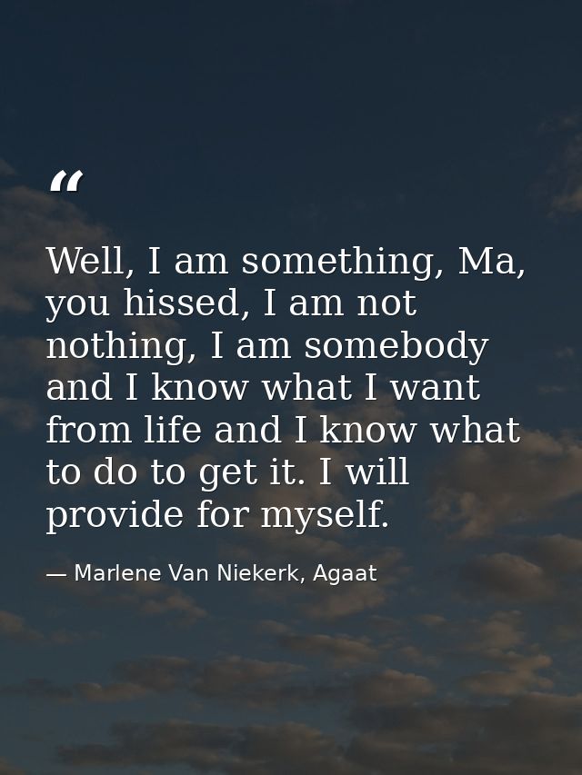 Well, I am something, Ma, you hissed, I am not nothing, I am somebody and I know what I want from life and I know what t — Marlene Van Niekerk, Agaat