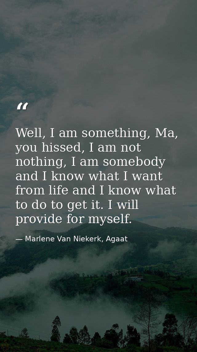 Well, I am something, Ma, you hissed, I am not nothing, I am somebody and I know what I want from life and I know what t — Marlene Van Niekerk, Agaat