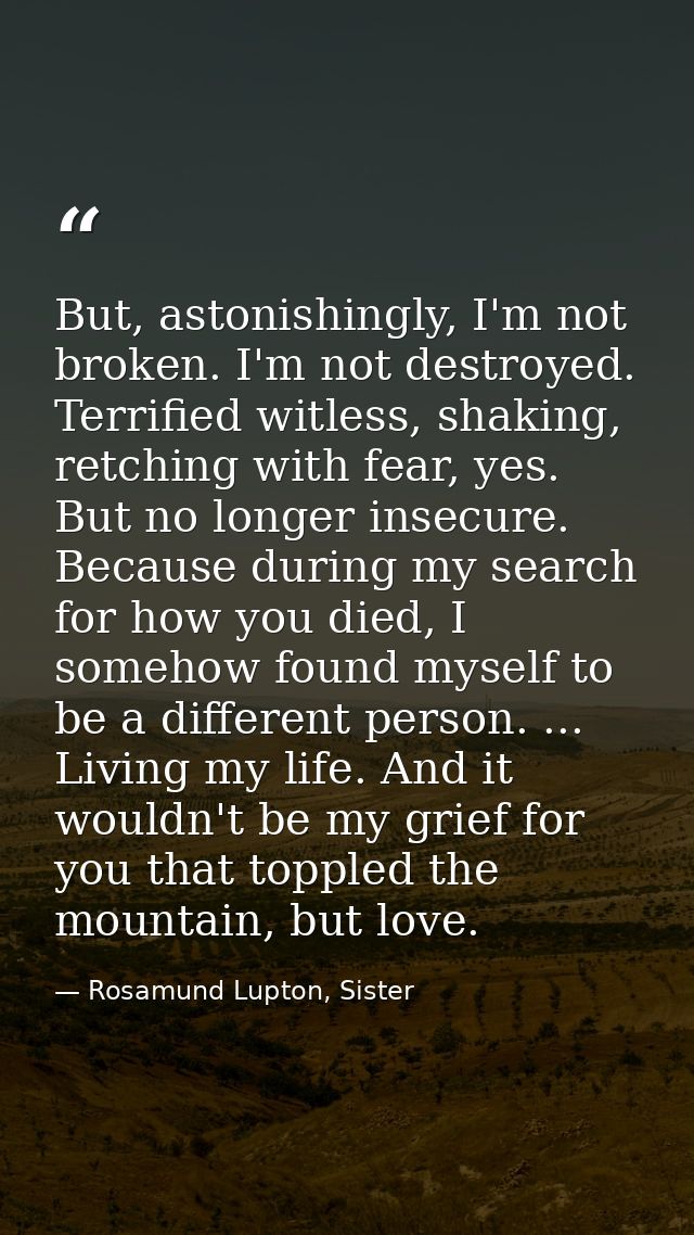 But, astonishingly, I'm not broken. I'm not destroyed. Terrified witless, shaking, retching with fear, yes. But no longe — Rosamund Lupton, Sister