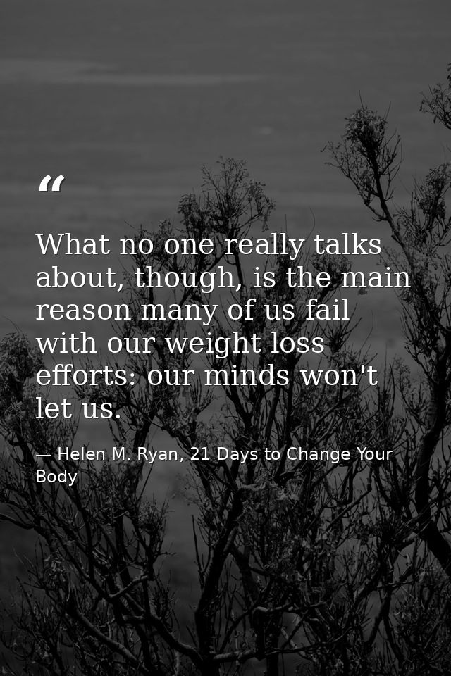 What no one really talks about, though, is the main reason many of us fail with our weight loss efforts: our minds won't — Helen M. Ryan, 21 Days to Change Your Body