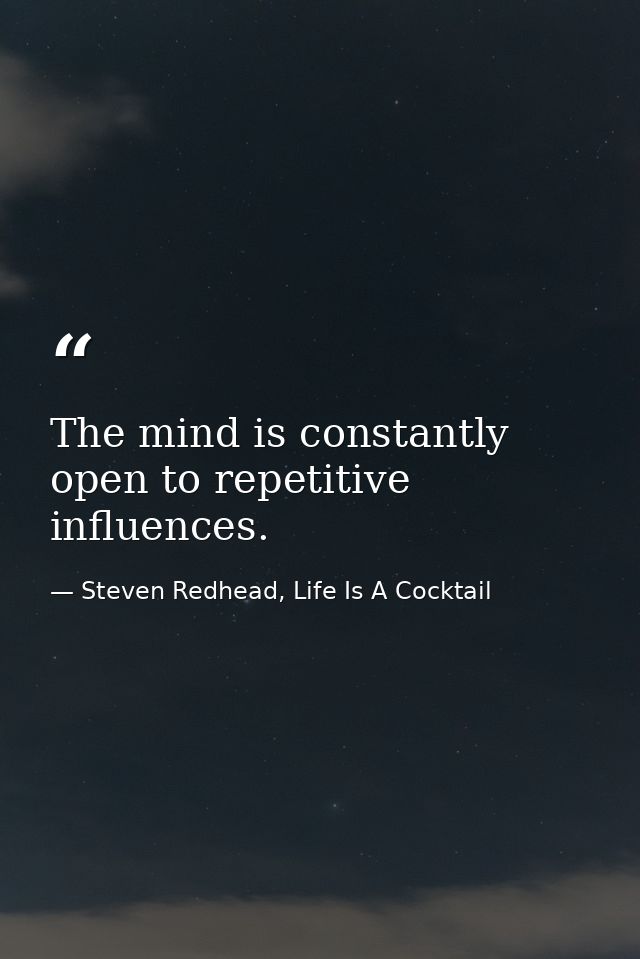 The mind is constantly open to repetitive influences. — Steven Redhead, Life Is A Cocktail